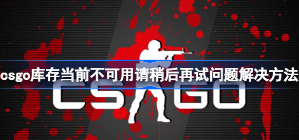 csgo库存当前不可用请稍后再试怎么解决 csgo库存当前不可用请稍后再试问题解决方法一览